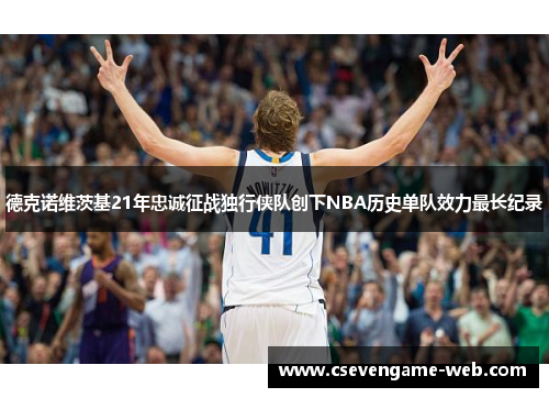 德克诺维茨基21年忠诚征战独行侠队创下NBA历史单队效力最长纪录