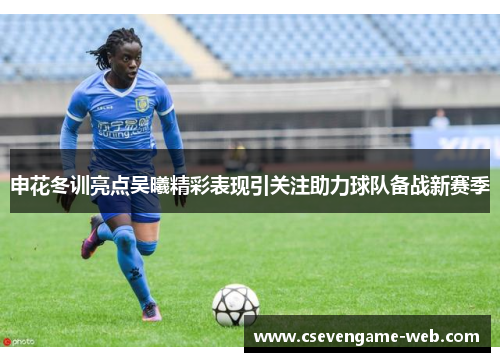 申花冬训亮点吴曦精彩表现引关注助力球队备战新赛季