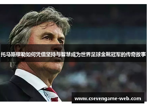 托马斯穆勒如何凭借坚持与智慧成为世界足球金靴冠军的传奇故事