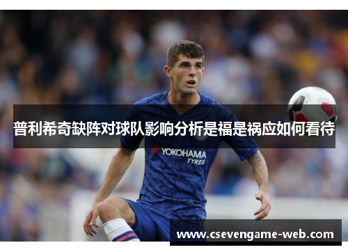 普利希奇缺阵对球队影响分析是福是祸应如何看待