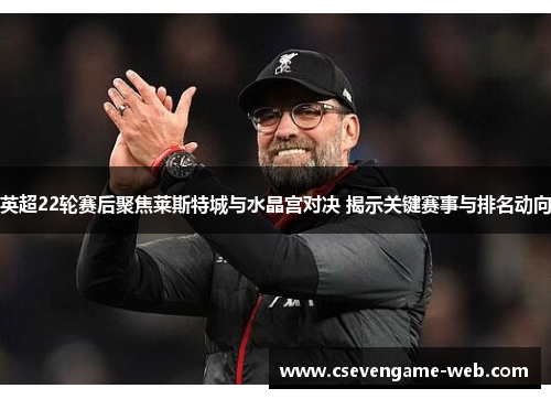 英超22轮赛后聚焦莱斯特城与水晶宫对决 揭示关键赛事与排名动向