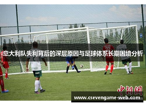 意大利队失利背后的深层原因与足球体系长期困境分析 意大利队失利背后的深层原因与足球体系长期困境分析