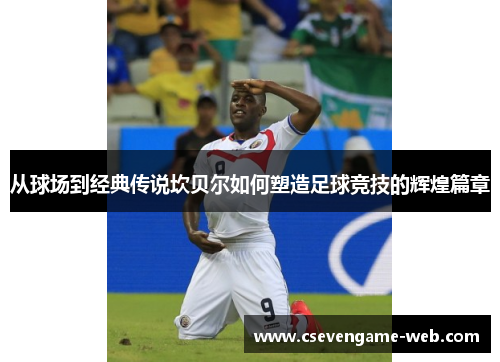 从球场到经典传说坎贝尔如何塑造足球竞技的辉煌篇章