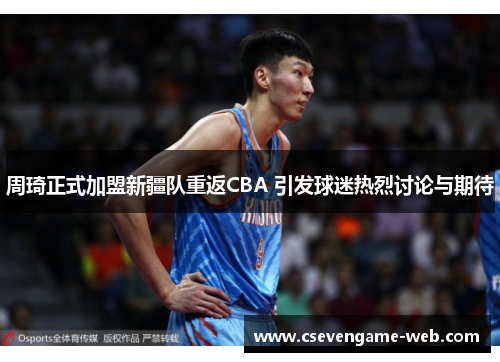 周琦正式加盟新疆队重返CBA 引发球迷热烈讨论与期待 周琦正式加盟新疆队重返CBA 引发球迷热烈讨论与期待