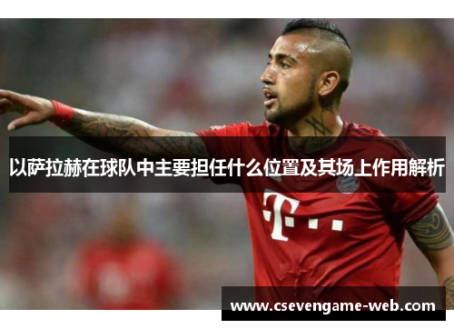 以萨拉赫在球队中主要担任什么位置及其场上作用解析 以萨拉赫在球队中主要担任什么位置及其场上作用解析