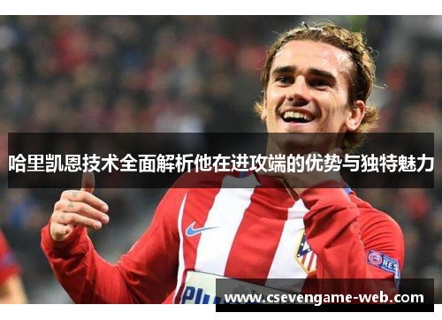 哈里凯恩技术全面解析他在进攻端的优势与独特魅力