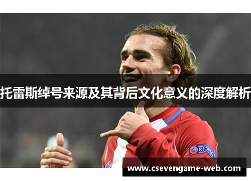 托雷斯绰号来源及其背后文化意义的深度解析