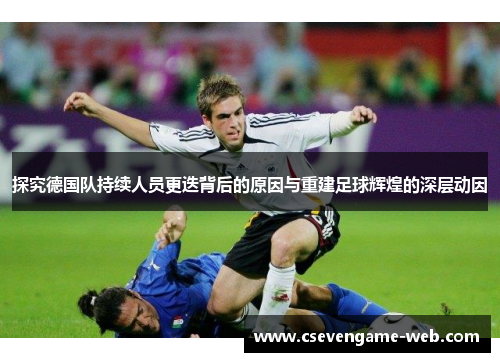探究德国队持续人员更迭背后的原因与重建足球辉煌的深层动因 探究德国队持续人员更迭背后的原因与重建足球辉煌的深层动因