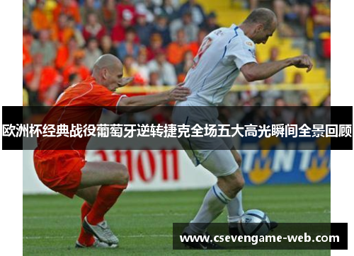 欧洲杯经典战役葡萄牙逆转捷克全场五大高光瞬间全景回顾