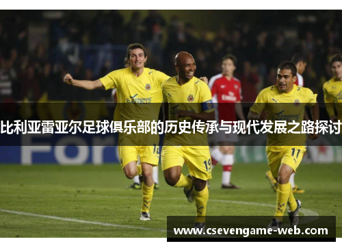 比利亚雷亚尔足球俱乐部的历史传承与现代发展之路探讨 比利亚雷亚尔足球俱乐部的历史传承与现代发展之路探讨