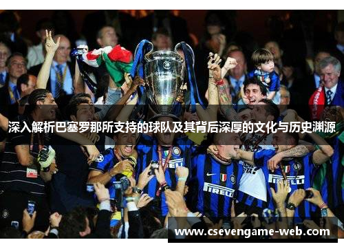 深入解析巴塞罗那所支持的球队及其背后深厚的文化与历史渊源