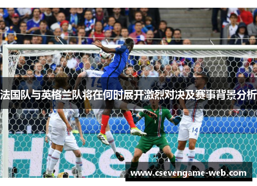 法国队与英格兰队将在何时展开激烈对决及赛事背景分析