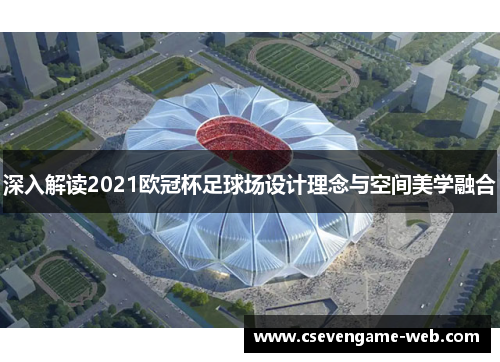 深入解读2021欧冠杯足球场设计理念与空间美学融合