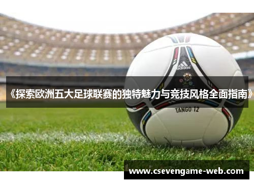 《探索欧洲五大足球联赛的独特魅力与竞技风格全面指南》 《探索欧洲五大足球联赛的独特魅力与竞技风格全面指南》