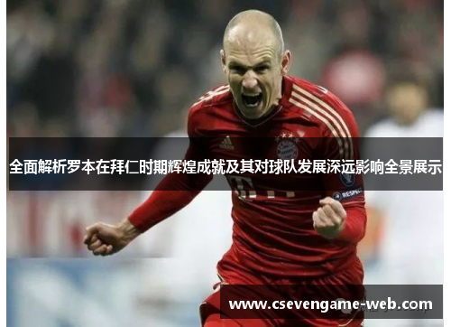 全面解析罗本在拜仁时期辉煌成就及其对球队发展深远影响全景展示