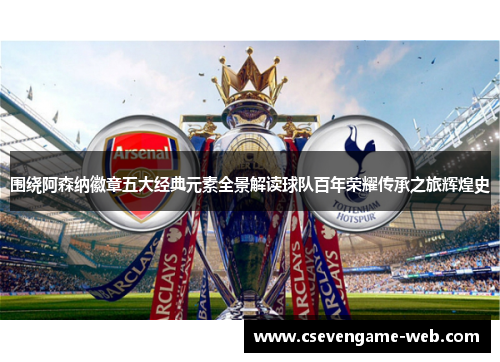 围绕阿森纳徽章五大经典元素全景解读球队百年荣耀传承之旅辉煌史 围绕阿森纳徽章五大经典元素全景解读球队百年荣耀传承之旅辉煌史